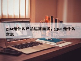 gpa是什么产品运营面试，gpa 是什么意思