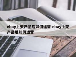 ebay上架产品后如何运营 ebay上架产品后如何运营